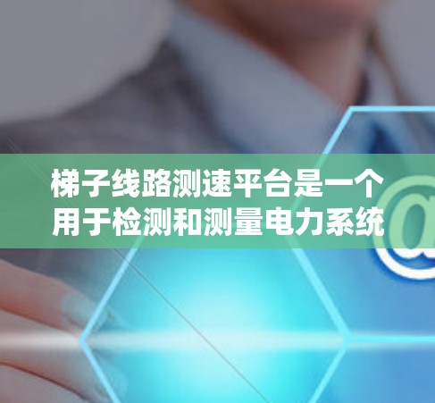梯子线路测速平台是一个用于检测和测量电力系统中电线电流的设备，结合梯子线路（由多个分段组成）的结构，用于确保设备安全可靠运行。以下是对梯子线路测速平台的详细指南