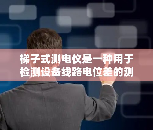 梯子式测电仪是一种用于检测设备线路电位差的测电工具，通常通过绕线绕电的方法实现。它适用于各种电力系统中的设备线路测量，如用电设备、开关设备等。以下是关于梯子式测电仪的详细介绍