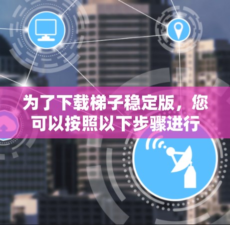 为了下载梯子稳定版,您可以按照以下步骤进行 为了下载梯子稳定版,您可以按照以下步骤进行