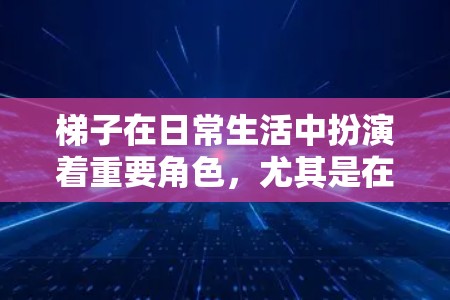梯子在日常生活中扮演着重要角色，尤其是在需要爬高或移动物品时。然而，掌握梯子的使用技巧和注意事项，可以极大提升使用体验和安全性。以下是一些详细的梯子使用体验指南