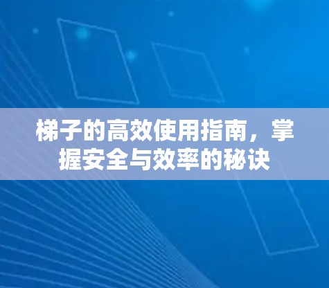 梯子的高效使用指南，掌握安全与效率的秘诀