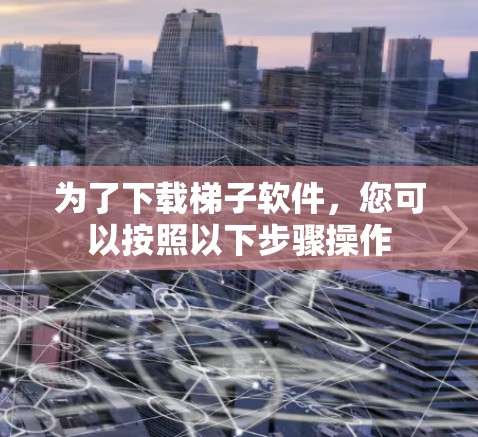 为了下载梯子软件，您可以按照以下步骤操作
