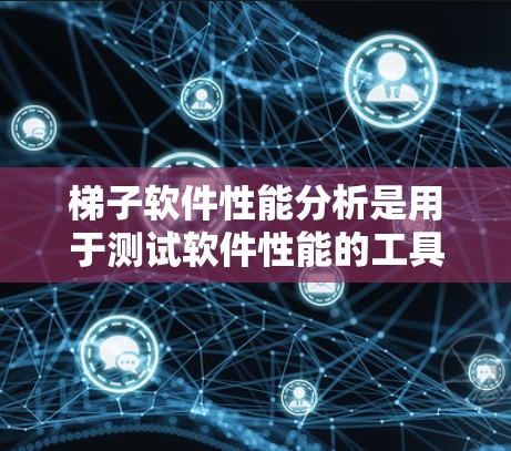 梯子软件性能分析是用于测试软件性能的工具，主要包括静态测试、动态测试、自动化测试、脚本分析和可视化工具。以下是其关键功能与区别