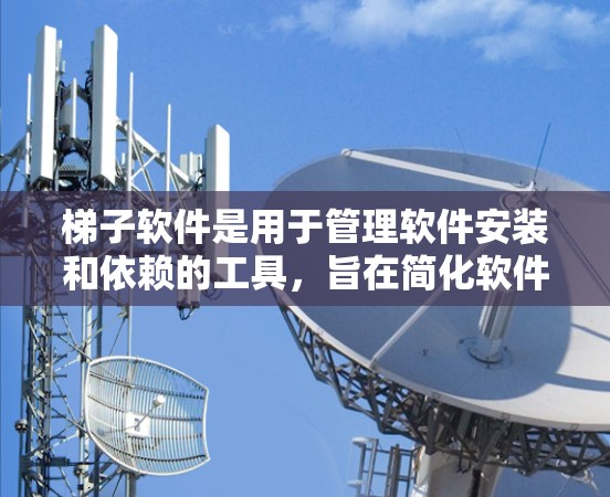 梯子软件是用于管理软件安装和依赖的工具，旨在简化软件安装和维护流程。以下是通过详细的分析和整理，针对梯子软件的下载体验进行的总结