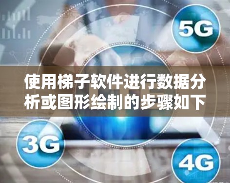 使用梯子软件进行数据分析或图形绘制的步骤如下
