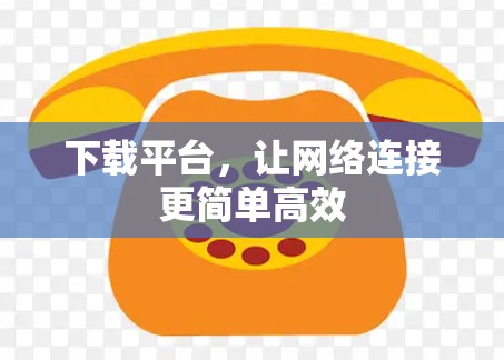 下载平台，让网络连接更简单高效