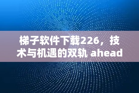 梯子软件下载226，技术与机遇的双轨 ahead