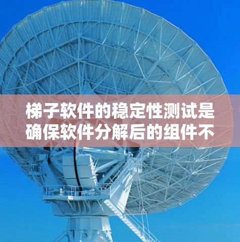 梯子软件的稳定性测试是确保软件分解后的组件不会崩溃的重要步骤。以下是对梯子软件稳定性测试的详细步骤和实施方法
