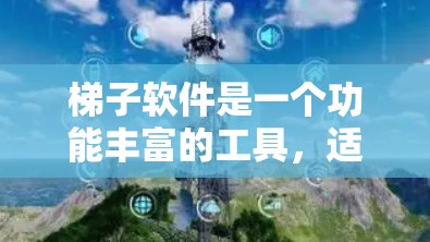 梯子软件是一个功能丰富的工具，适合管理多种软件，提供多种使用阶段和功能。以下是一个结构化的总结