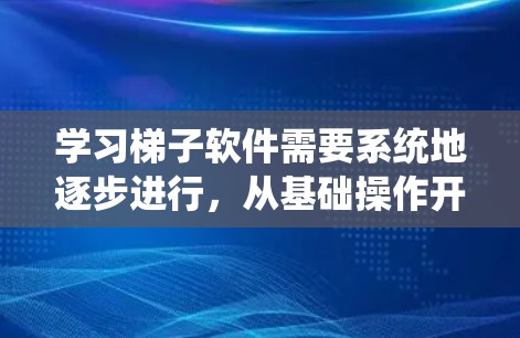 学习梯子软件需要系统地逐步进行，从基础操作开始，逐步掌握高级功能。以下是一个详细的步骤指南，帮助你学习梯子软件