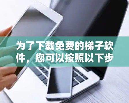 为了下载免费的梯子软件,您可以按照以下步骤进行 为了下载免费的梯子软件,您可以按照以下步骤进行