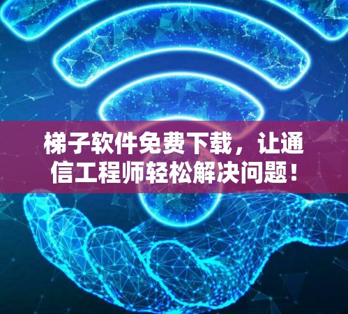 梯子软件免费下载，让通信工程师轻松解决问题！