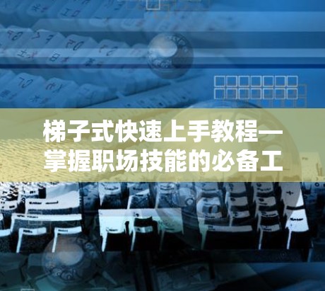 梯子式快速上手教程—掌握职场技能的必备工具