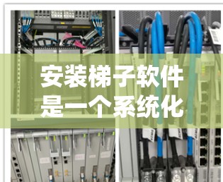 安装梯子软件是一个系统化的操作，需要遵循以下步骤和技巧