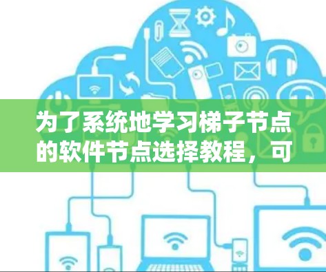 为了系统地学习梯子节点的软件节点选择教程，可以按照以下步骤进行