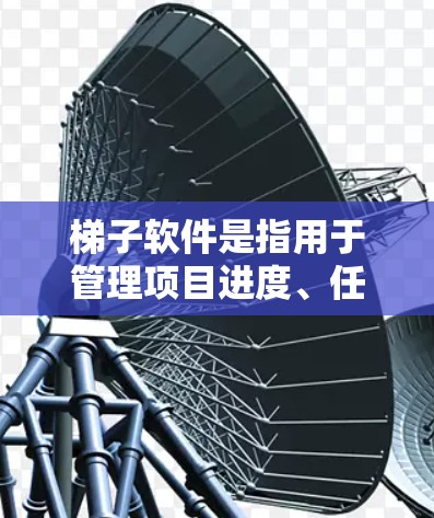 梯子软件是指用于管理项目进度、任务分配、文档跟踪等功能的工具。以下是一些常见的梯子软件及其特色,帮助你选择适合你的工具 梯子软件是指用于管理项目进度、任务分配、文档跟踪等功能的工具。以下是一些常见的梯子软件及其特色,帮助你选择适合你的工具