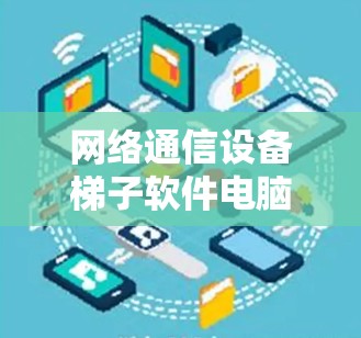 网络通信设备梯子软件电脑版，助力智能化网络管理