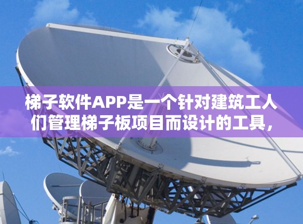 梯子软件APP是一个针对建筑工人们管理梯子板项目而设计的工具,旨在提高效率和准确性。以下是对该软件的分析和总结 梯子软件APP是一个针对建筑工人们管理梯子板项目而设计的工具,旨在提高效率和准确性。以下是对该软件的分析和总结