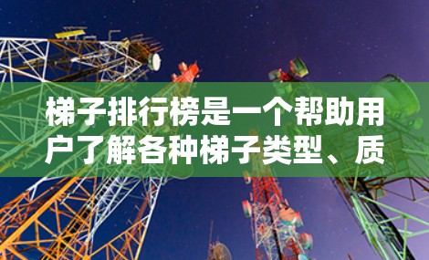 梯子排行榜是一个帮助用户了解各种梯子类型、质量、适用场景及价格的选择工具。以下是基于上述思考整理的梯子排行榜信息