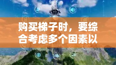 购买梯子时，要综合考虑多个因素以确定最适合你的需求。以下是逐步的建议