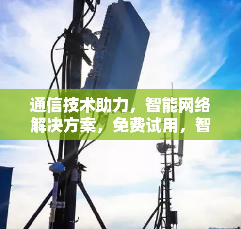 通信技术助力，智能网络解决方案，免费试用，智享未来！