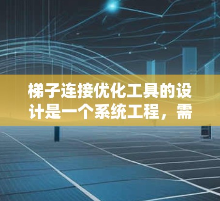 梯子连接优化工具的设计是一个系统工程，需要综合考虑多个因素来实现最优设计。以下是一个详细的设计步骤指南