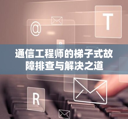 通信工程师的梯子式故障排查与解决之道