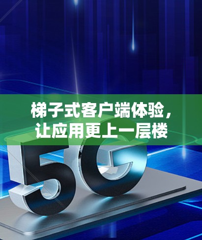梯子式客户端体验,让应用更上一层楼 梯子式客户端体验,让应用更上一层楼