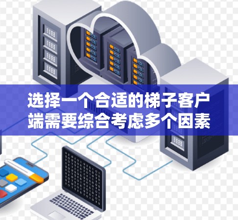 选择一个合适的梯子客户端需要综合考虑多个因素，以下是一些关键点的总结
