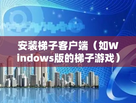 安装梯子客户端（如Windows版的梯子游戏）的步骤如下
