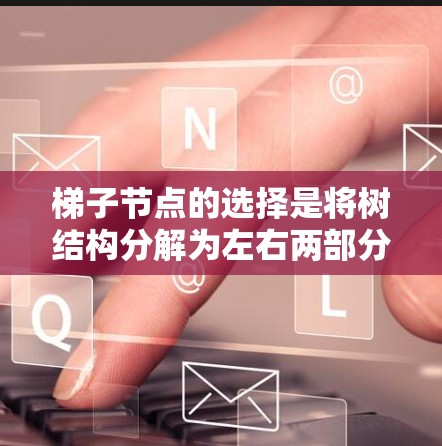 梯子节点的选择是将树结构分解为左右两部分的过程,通常用于树的遍历和子树构建。以下是对梯子节点选择的详细说明 梯子节点的选择是将树结构分解为左右两部分的过程,通常用于树的遍历和子树构建。以下是对梯子节点选择的详细说明