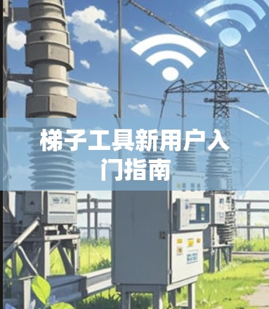 梯子工具新用户入门指南