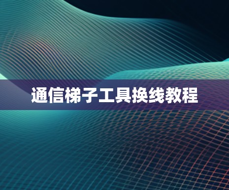 通信梯子工具换线教程