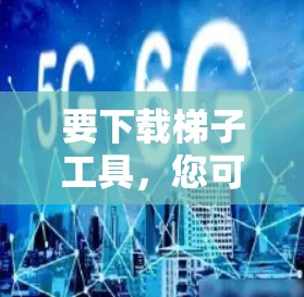 要下载梯子工具，您可以按照以下步骤进行