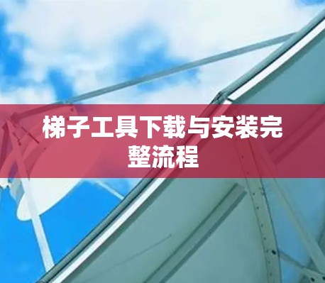 梯子工具下载与安装完整流程