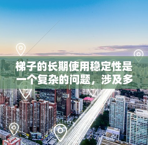 梯子的长期使用稳定性是一个复杂的问题,涉及多方面的因素和因素。以下是对梯子稳定性问题的详细分析和建议 梯子的长期使用稳定性是一个复杂的问题,涉及多方面的因素和因素。以下是对梯子稳定性问题的详细分析和建议