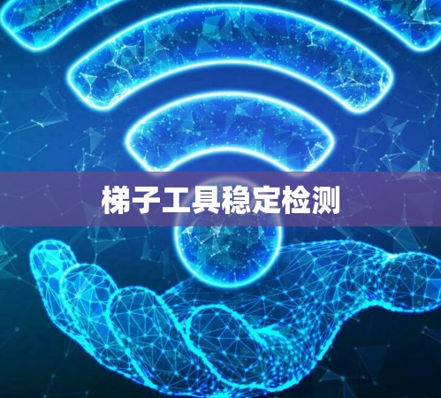 梯子工具稳定检测 梯子工具稳定检测