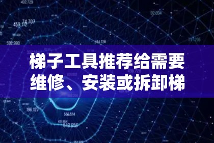 梯子工具推荐给需要维修、安装或拆卸梯子的人。以下是几款实用的梯子工具推荐