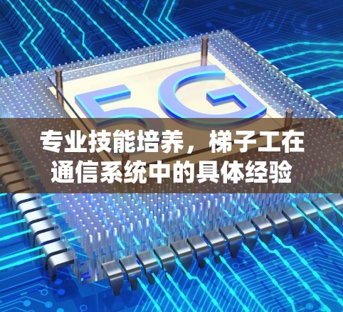 专业技能培养，梯子工在通信系统中的具体经验