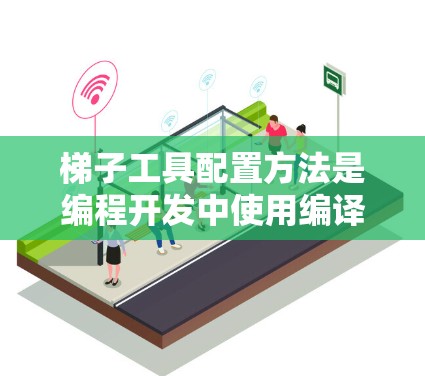 梯子工具配置方法是编程开发中使用编译器和解析器解决源代码生成问题的工具。以下是详细的梯子工具配置步骤
