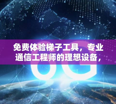 免费体验梯子工具，专业通信工程师的理想设备，高效监测设备，实用便捷，轻松应对复杂环境