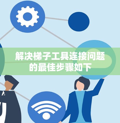 解决梯子工具连接问题的最佳步骤如下