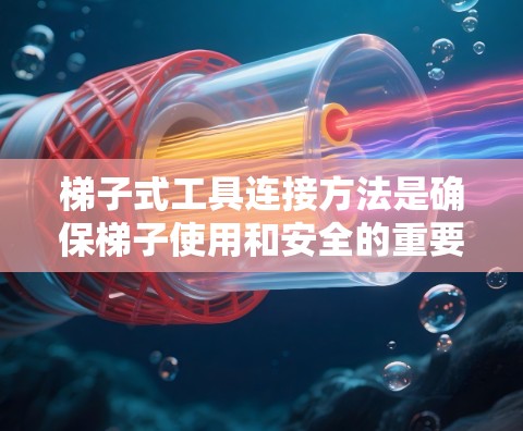 梯子式工具连接方法是确保梯子使用和安全的重要步骤。以下是对梯子式工具连接过程的详细指南