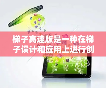 梯子高速版是一种在梯子设计和应用上进行创新的装置，旨在提高其效率、安全性以及适用范围。以下是对高速版梯子的详细分类和说明