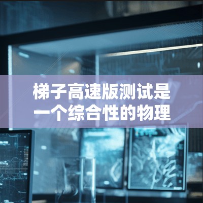 梯子高速版测试是一个综合性的物理和工程学问题，涉及多个关键因素和步骤。以下是对该测试的分步解释和详细分析