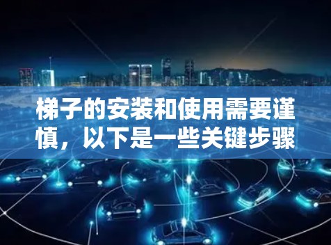 梯子的安装和使用需要谨慎，以下是一些关键步骤和注意事项，帮助您确保安全