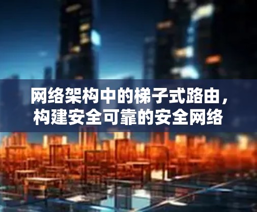 网络架构中的梯子式路由,构建安全可靠的安全网络 网络架构中的梯子式路由,构建安全可靠的安全网络