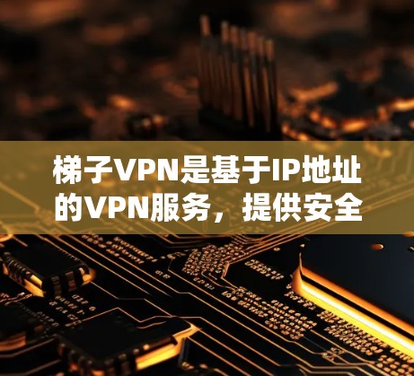 梯子VPN是基于IP地址的VPN服务，提供安全的流量。下面是如何下载和使用梯子VPN的步骤指南