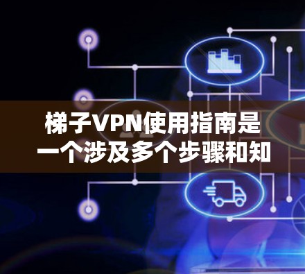 梯子VPN使用指南是一个涉及多个步骤和知识的复杂过程，以下是详细的分步指南