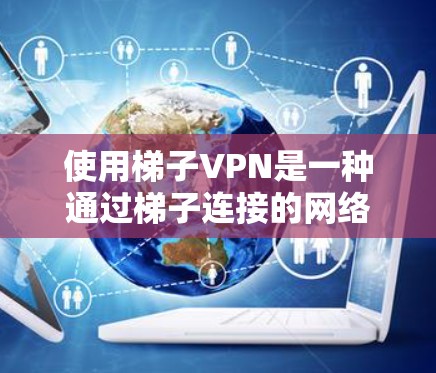 使用梯子VPN是一种通过梯子连接的网络技术，用于加密视频内容以保护隐私。以下是一个清晰的步骤指南，帮助您有效地使用梯子VPN